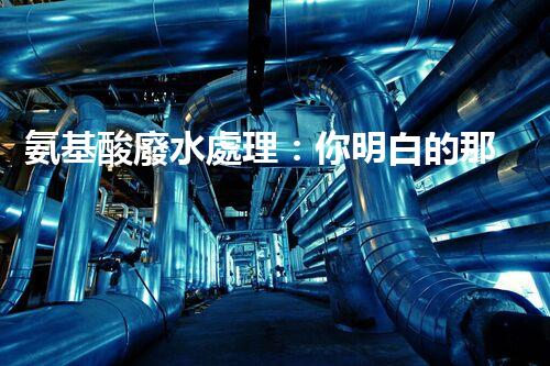 氨基酸廢水處理：你明白的那些事兒？